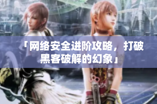 「网络安全进阶攻略，打破黑客破解的幻象」