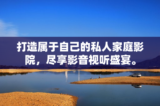 打造属于自己的私人家庭影院，尽享影音视听盛宴。