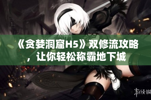 《贪婪洞窟H5》双修流攻略，让你轻松称霸地下城