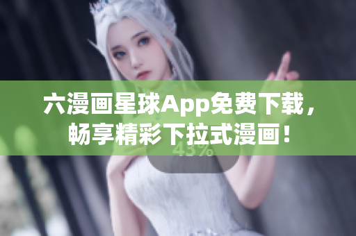 六漫画星球App免费下载，畅享精彩下拉式漫画！