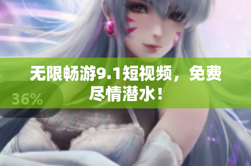 无限畅游9.1短视频，免费尽情潜水！