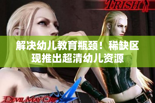 解决幼儿教育瓶颈！稀缺区现推出超清幼儿资源