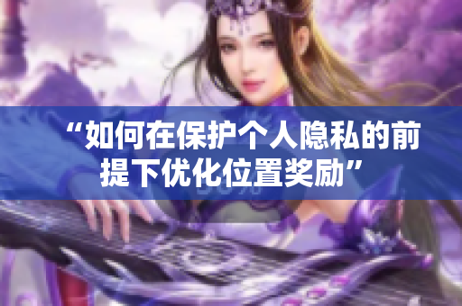 “如何在保护个人隐私的前提下优化位置奖励”