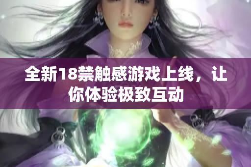 全新18禁触感游戏上线，让你体验极致互动