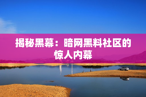 揭秘黑幕：暗网黑料社区的惊人内幕