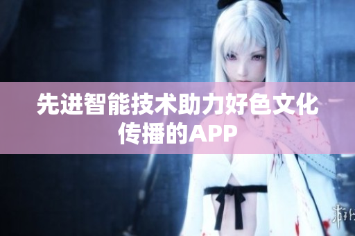 先进智能技术助力好色文化传播的APP