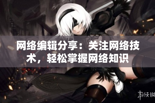 网络编辑分享：关注网络技术，轻松掌握网络知识