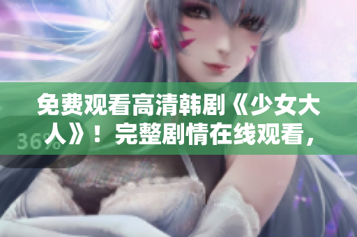 免费观看高清韩剧《少女大人》！完整剧情在线观看，不花一分钱！
