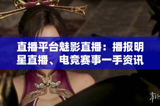直播平台魅影直播：播报明星直播、电竞赛事一手资讯！