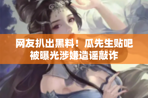 网友扒出黑料！瓜先生贴吧被曝光涉嫌造谣敲诈