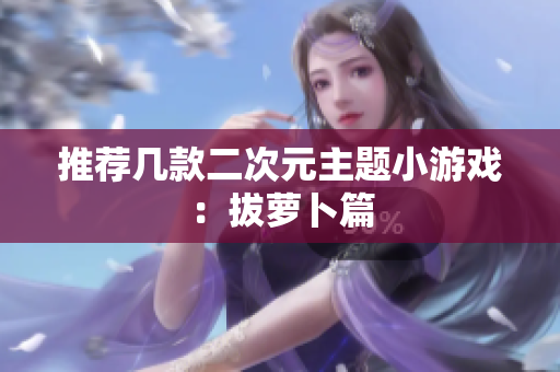 推荐几款二次元主题小游戏：拔萝卜篇