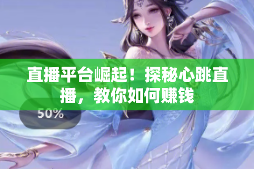 直播平台崛起！探秘心跳直播，教你如何赚钱