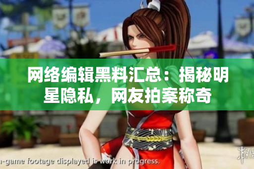 网络编辑黑料汇总：揭秘明星隐私，网友拍案称奇