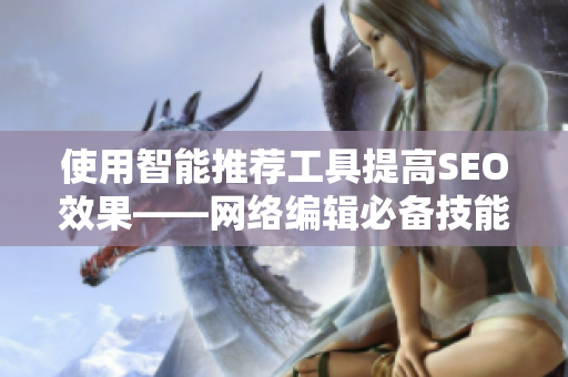 使用智能推荐工具提高SEO效果——网络编辑必备技能！