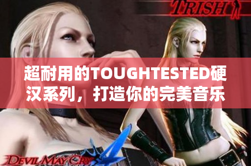 超耐用的TOUGHTESTED硬汉系列，打造你的完美音乐旅程