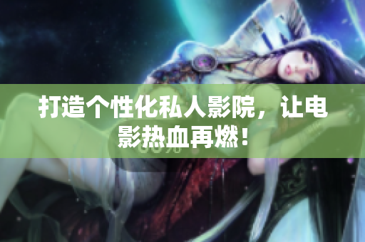 打造个性化私人影院，让电影热血再燃！