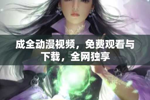成全动漫视频，免费观看与下载，全网独享