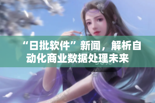 “日批软件”新闻，解析自动化商业数据处理未来