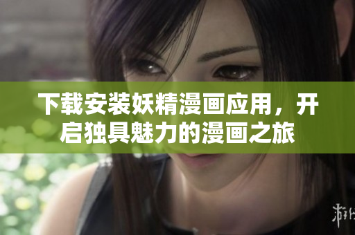 下载安装妖精漫画应用，开启独具魅力的漫画之旅