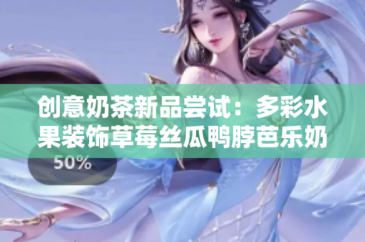 创意奶茶新品尝试：多彩水果装饰草莓丝瓜鸭脖芭乐奶茶