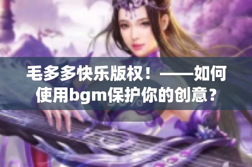 毛多多快乐版权！——如何使用bgm保护你的创意？