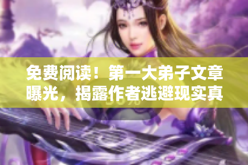 免费阅读！第一大弟子文章曝光，揭露作者逃避现实真相！