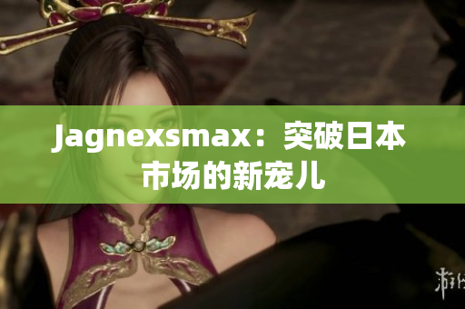 Jagnexsmax：突破日本市场的新宠儿