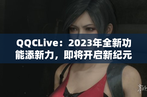 QQCLive：2023年全新功能添新力，即将开启新纪元