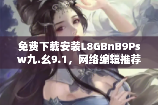 免费下载安装L8GBnB9Psw九.幺9.1，网络编辑推荐