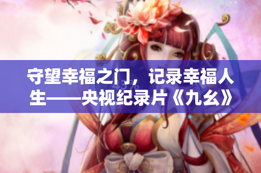 守望幸福之门，记录幸福人生——央视纪录片《九幺》震撼上线！