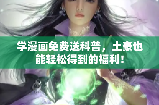 学漫画免费送科普，土豪也能轻松得到的福利！