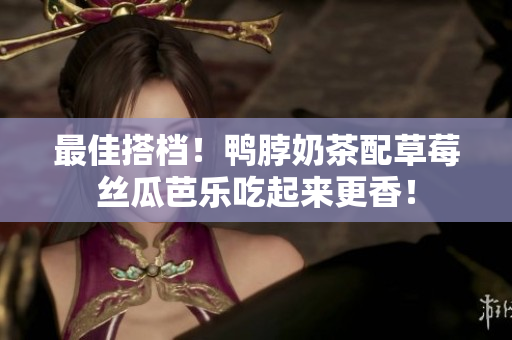 最佳搭档！鸭脖奶茶配草莓丝瓜芭乐吃起来更香！