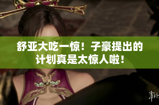 舒亚大吃一惊！子豪提出的计划真是太惊人啦！
