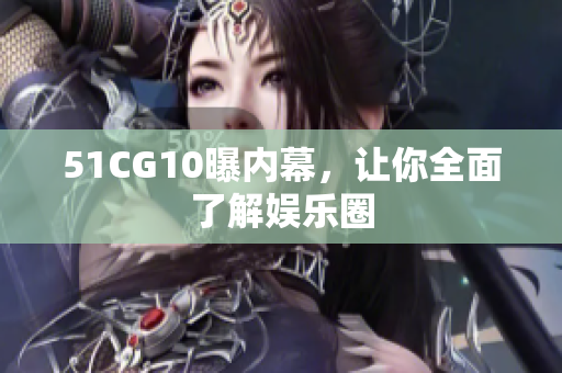 51CG10曝内幕，让你全面了解娱乐圈