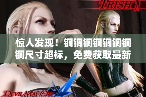 惊人发现！铜铜铜铜铜铜铜铜尺寸超标，免费获取最新测量结果