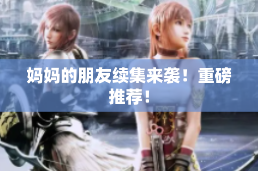 妈妈的朋友续集来袭！重磅推荐！