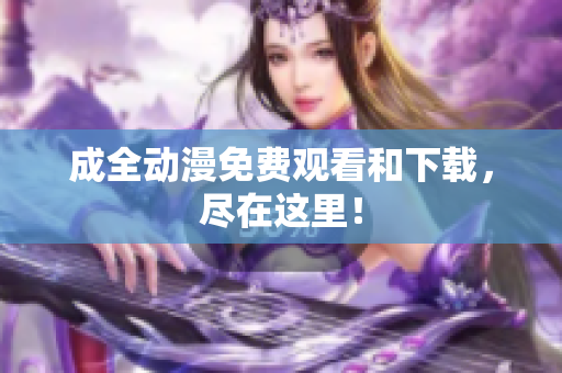 成全动漫免费观看和下载，尽在这里！