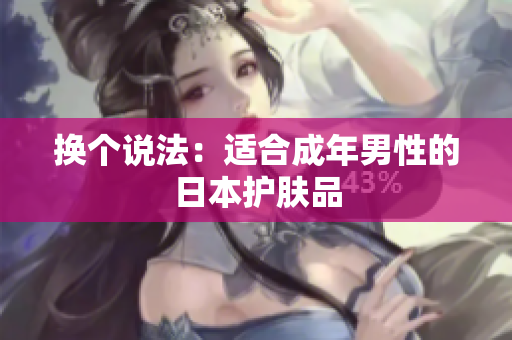 换个说法：适合成年男性的日本护肤品