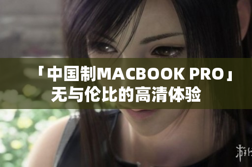 「中国制MACBOOK PRO」无与伦比的高清体验