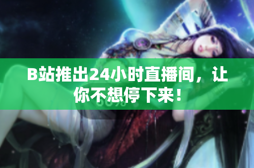 B站推出24小时直播间，让你不想停下来！