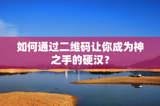如何通过二维码让你成为神之手的硬汉？