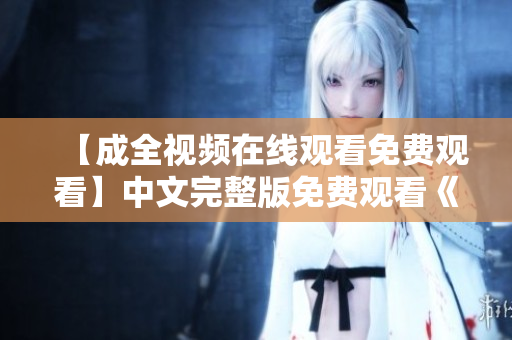 【成全视频在线观看免费观看】中文完整版免费观看《成全视频》完整版