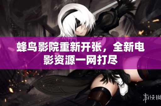 蜂鸟影院重新开张，全新电影资源一网打尽