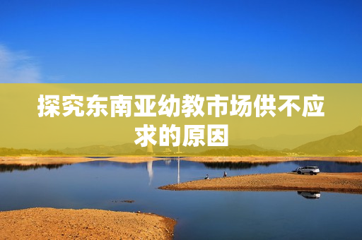 探究东南亚幼教市场供不应求的原因