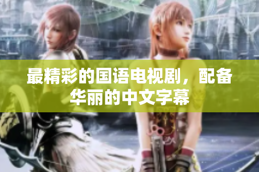 最精彩的国语电视剧，配备华丽的中文字幕
