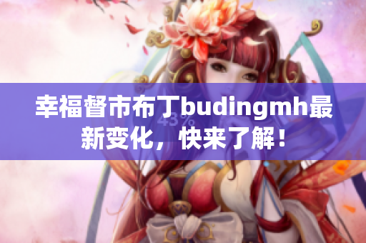 幸福督市布丁budingmh最新变化，快来了解！