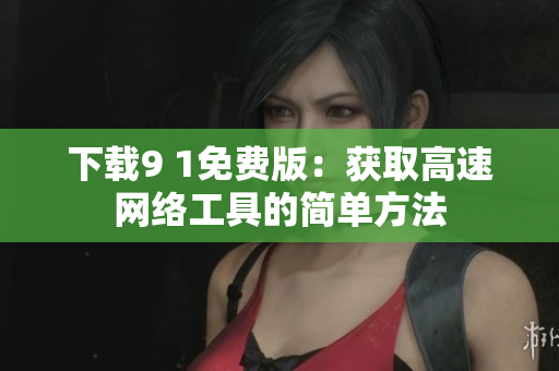 下载9 1免费版：获取高速网络工具的简单方法