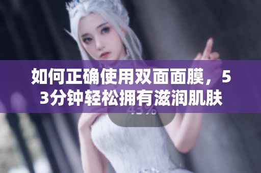 如何正确使用双面面膜，53分钟轻松拥有滋润肌肤