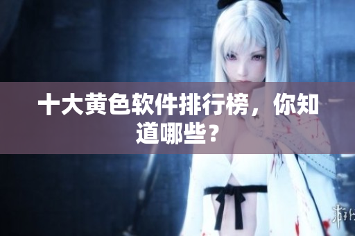 十大黄色软件排行榜，你知道哪些？