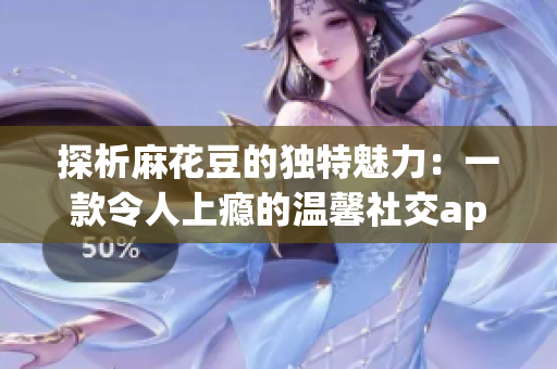 探析麻花豆的独特魅力：一款令人上瘾的温馨社交app